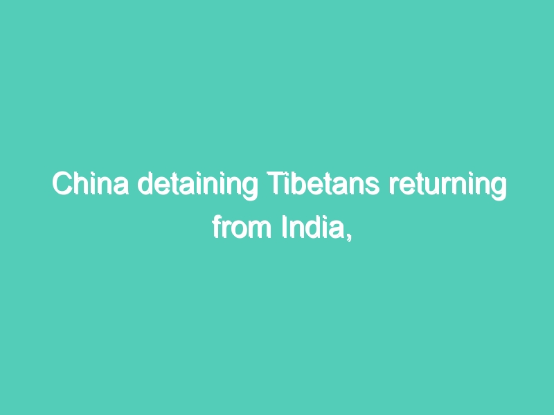 China detaining Tibetans returning from India, says Human Rights Watch