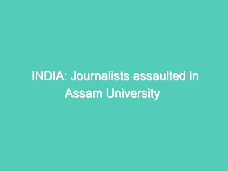 INDIA: Journalists assaulted in Assam University