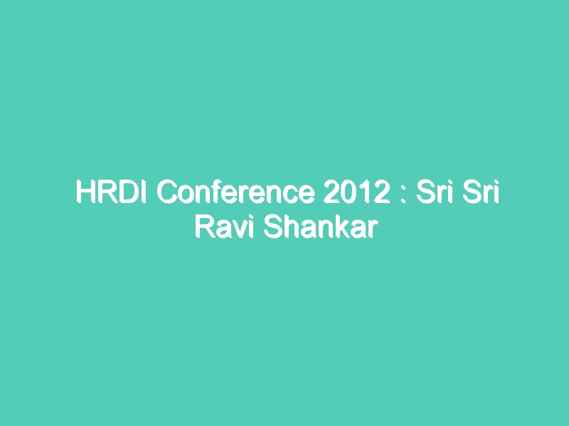 HRDI Conference 2012 : Sri Sri Ravi Shankar addressing at HRDI conference