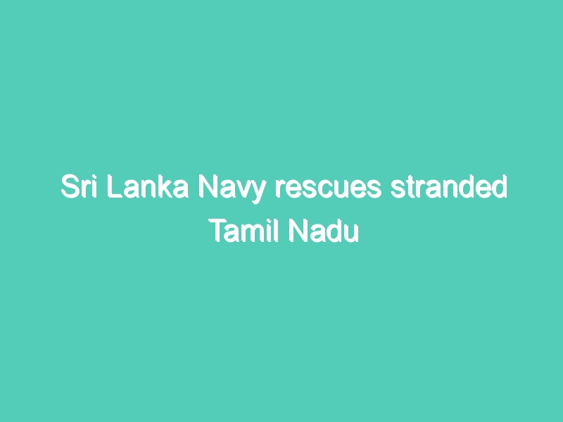 Sri Lanka Navy rescues stranded Tamil Nadu fishermen