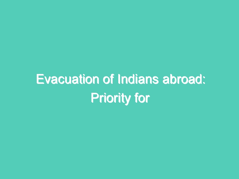 Evacuation of Indians abroad: Priority for expired visa-holders, migrant workers, medical emergencies