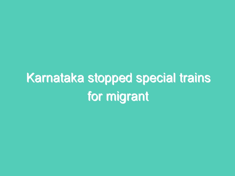 Karnataka stopped special trains for migrant workers