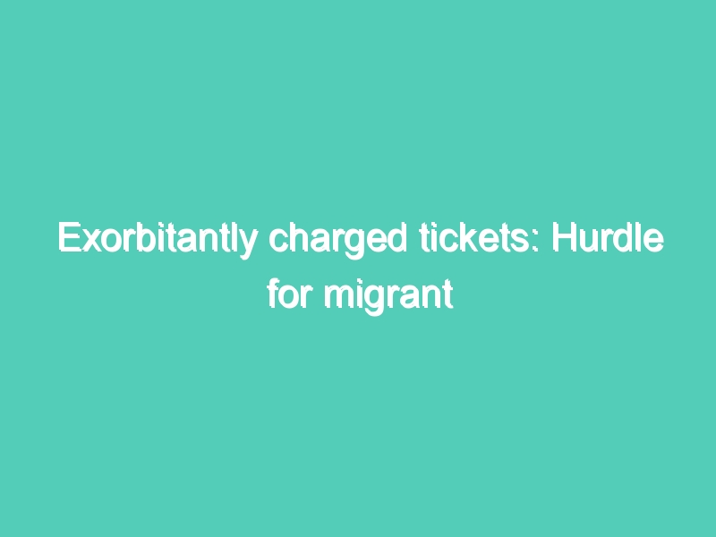 Exorbitantly charged tickets: Hurdle for migrant workers to go home