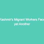 Kashmir’s Migrant Workers Face yet Another Lockdown at the Start of a Work Season