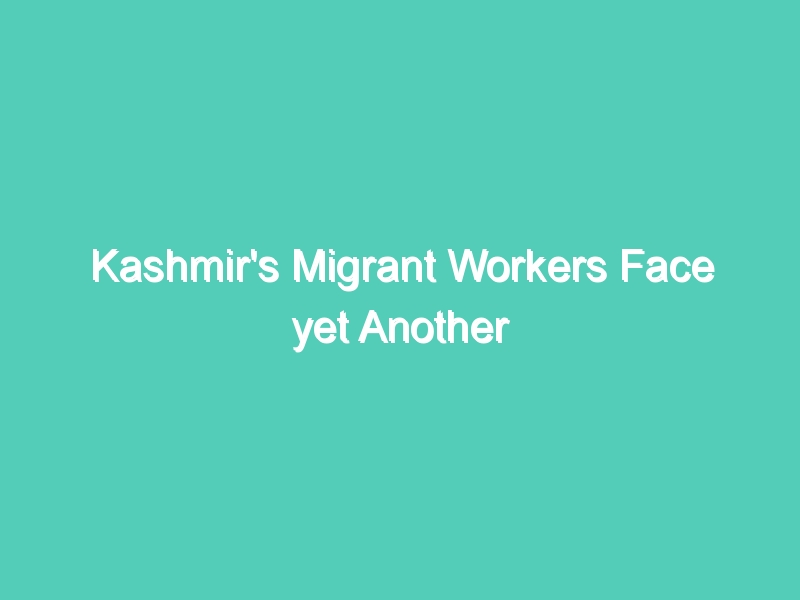 Kashmir’s Migrant Workers Face yet Another Lockdown at the Start of a Work Season