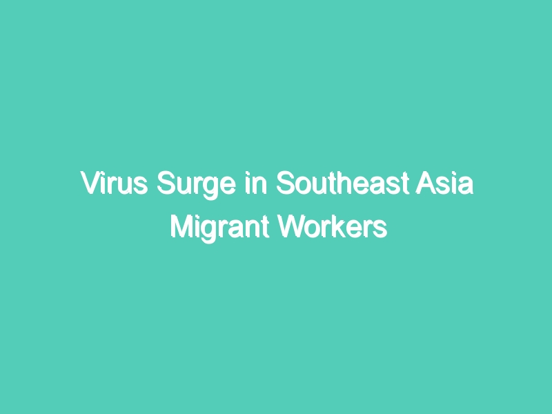 Virus Surge in Southeast Asia Migrant Workers Serves as Warning