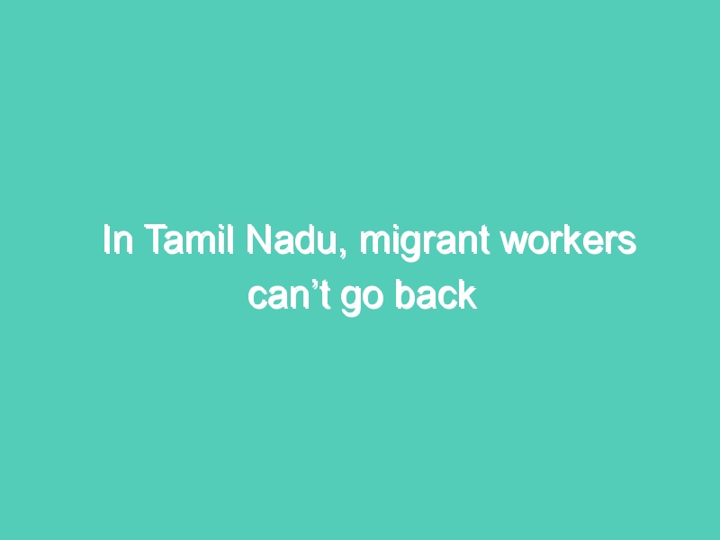 In Tamil Nadu, migrant workers can’t go back home
