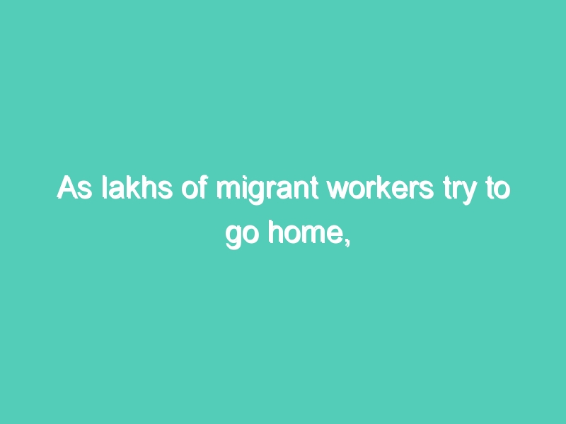As lakhs of migrant workers try to go home, Indian states spar over logistics