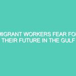 MIGRANT WORKERS FEAR FOR THEIR FUTURE IN THE GULF