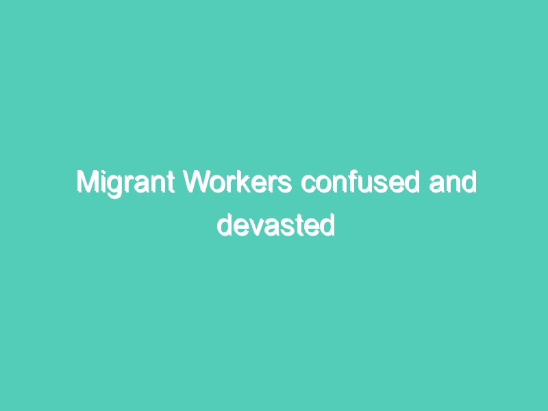 Migrant Workers confused and devasted