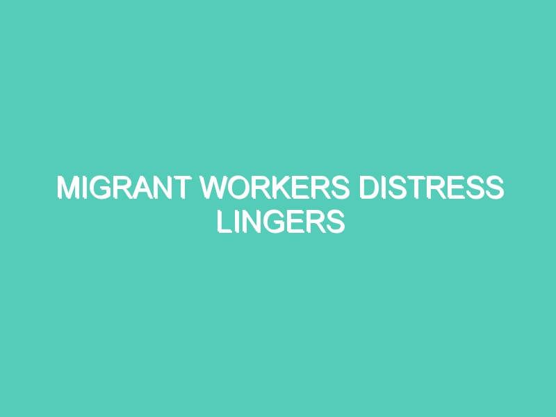 MIGRANT WORKERS DISTRESS LINGERS