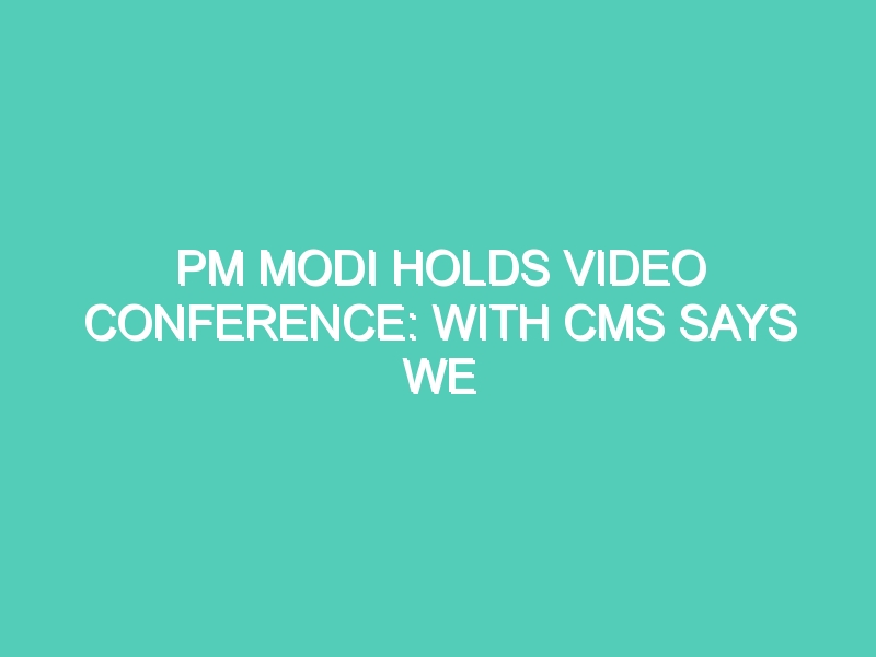 PM MODI HOLDS VIDEO CONFERENCE: WITH CMS SAYS WE MUST UNITE TO FACE THIS CRISIS