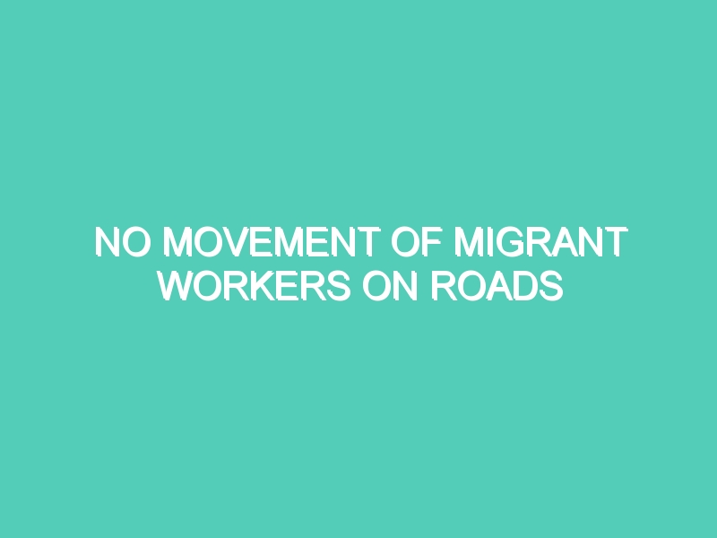 NO MOVEMENT OF MIGRANT WORKERS ON ROADS