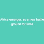 Africa emerges as a new battle ground for India and China for trade, commerce war