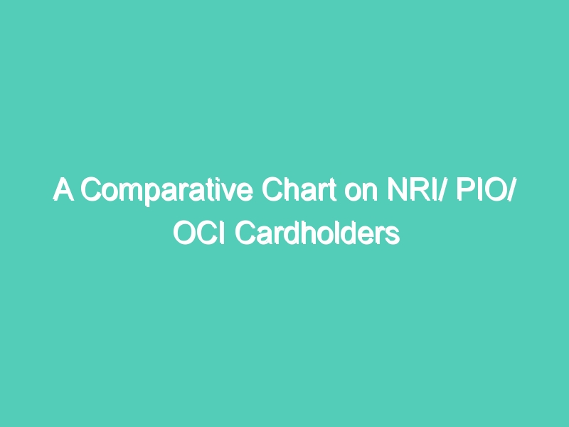 A Comparative Chart on NRI/ PIO/ OCI Cardholders