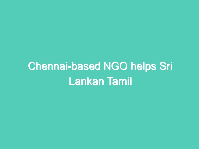 Chennai-based NGO helps Sri Lankan Tamil returnees face challenges of resettlement