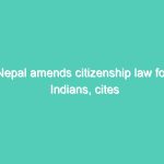 Nepal amends citizenship law for Indians, cites Indian laws to justify change