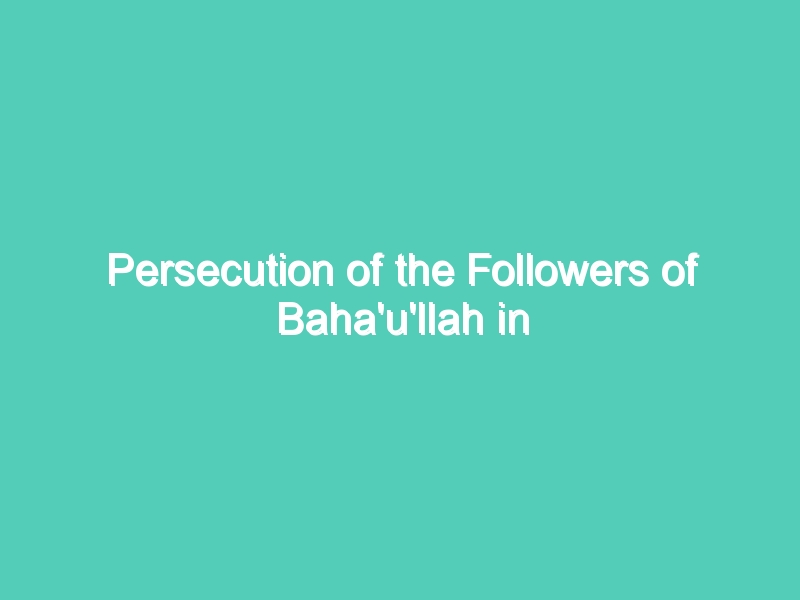 Persecution of the Followers of Baha’u’llah in Iran – Sad History for Iran