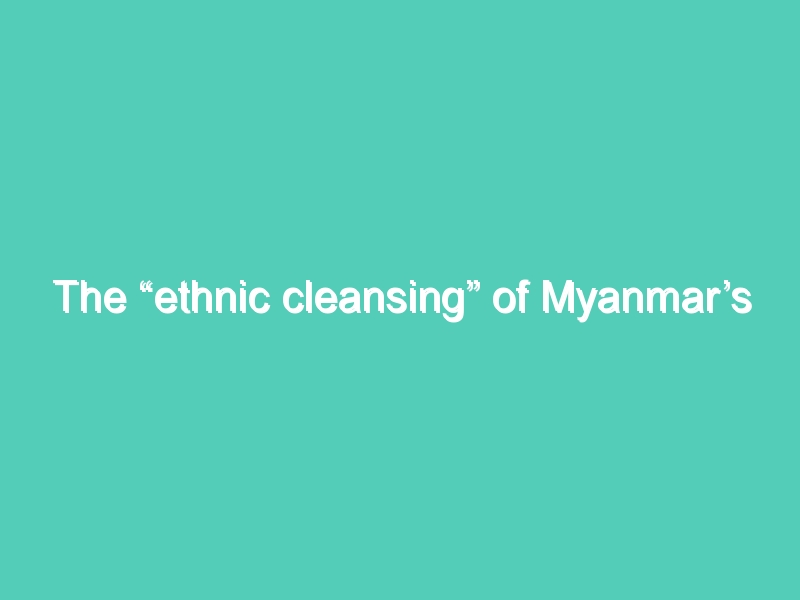The “ethnic cleansing” of Myanmar’s Rohingya Muslims, explained
