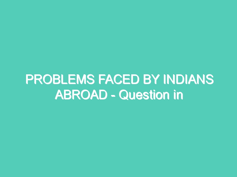 PROBLEMS FACED BY INDIANS ABROAD – Question in Lok Sabha