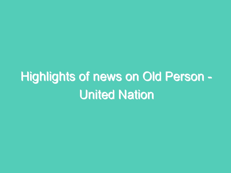 Highlights of news on Old Person – United Nation Human Rights