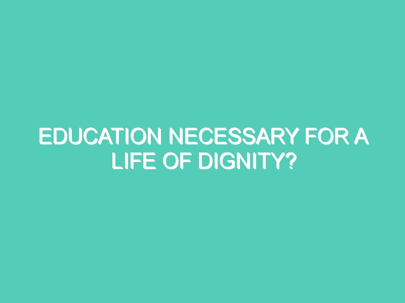 EDUCATION NECESSARY FOR A LIFE OF DIGNITY?