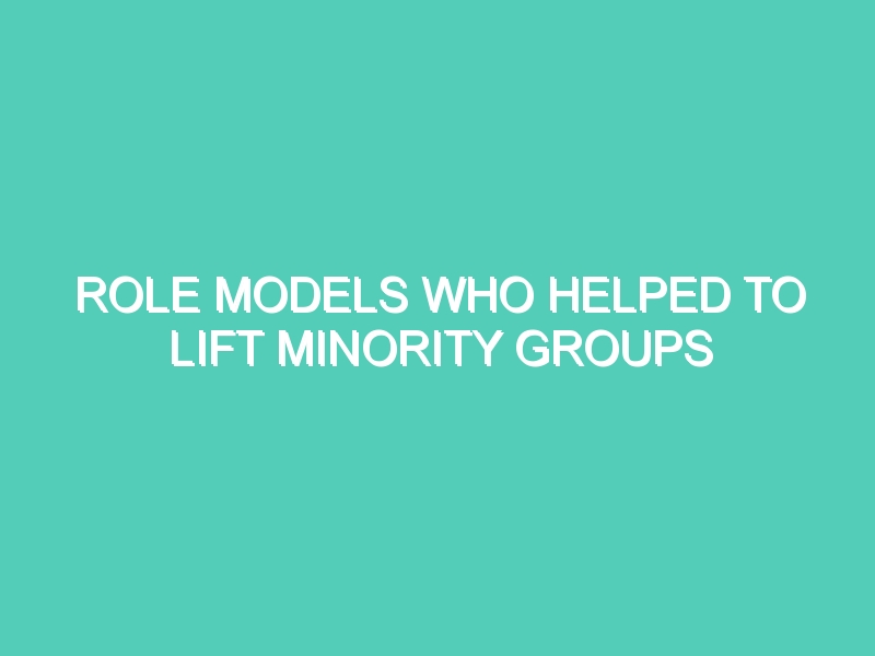 ROLE MODELS WHO HELPED TO LIFT MINORITY GROUPS AND THEIR HUMAN RIGHTS