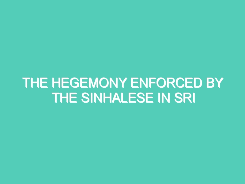 THE HEGEMONY ENFORCED BY THE SINHALESE IN SRI LANKA